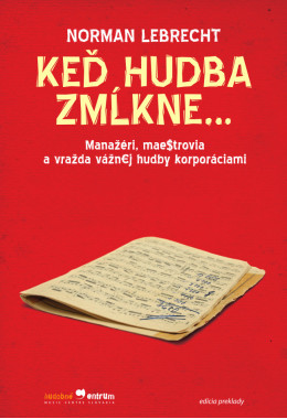 Norman Lebrecht: • Keď hudba zmĺkne... / Manažéri, maestrovia a vražda vážnej hudby korporáciami 