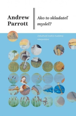 Andrew Parrott: • Ako to skladateľ myslel? / Zabudnuté tradície hudobnej interpretácie